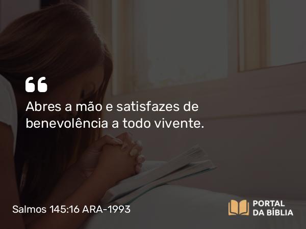 Salmos 145:16 ARA-1993 - Abres a mão e satisfazes de benevolência a todo vivente.