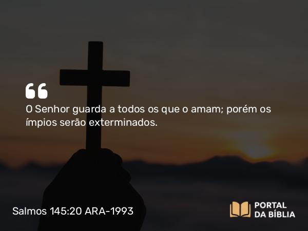 Salmos 145:20 ARA-1993 - O Senhor guarda a todos os que o amam; porém os ímpios serão exterminados.