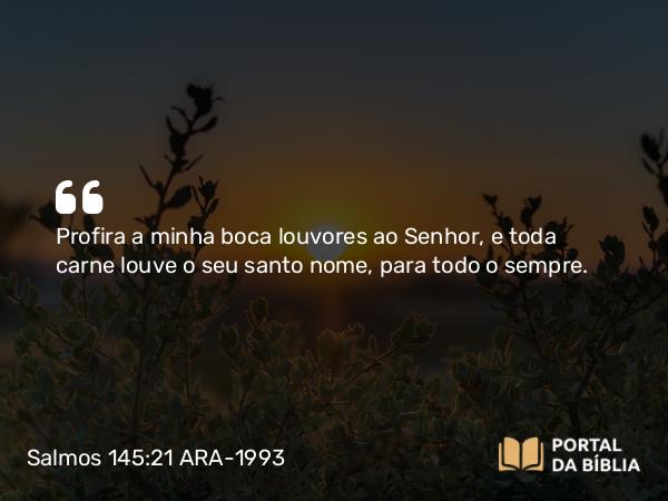 Salmos 145:21 ARA-1993 - Profira a minha boca louvores ao Senhor, e toda carne louve o seu santo nome, para todo o sempre.