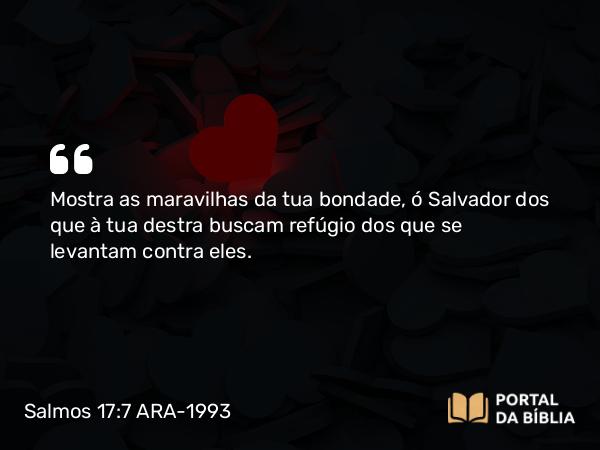 Salmos 17:7 ARA-1993 - Mostra as maravilhas da tua bondade, ó Salvador dos que à tua destra buscam refúgio dos que se levantam contra eles.