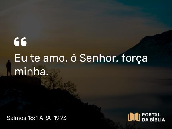 Salmos 18:1-50 ARA-1993 - SenhorSenhorSenhorEu te amo, ó Senhor, força minha.