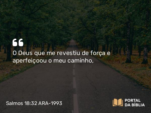 Salmos 18:32 ARA-1993 - O Deus que me revestiu de força e aperfeiçoou o meu caminho,