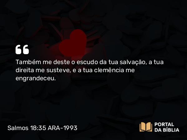 Salmos 18:35 ARA-1993 - Também me deste o escudo da tua salvação, a tua direita me susteve, e a tua clemência me engrandeceu.