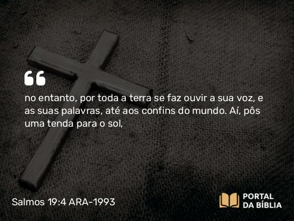 Salmos 19:4 ARA-1993 - no entanto, por toda a terra se faz ouvir a sua voz, e as suas palavras, até aos confins do mundo. Aí, pôs uma tenda para o sol,