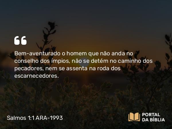 Salmos 1:1-3 ARA-1993 - Bem-aventurado o homem que não anda no conselho dos ímpios, não se detém no caminho dos pecadores, nem se assenta na roda dos escarnecedores.