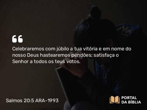 Salmos 20:5 ARA-1993 - Celebraremos com júbilo a tua vitória e em nome do nosso Deus hastearemos pendões; satisfaça o Senhor a todos os teus votos.