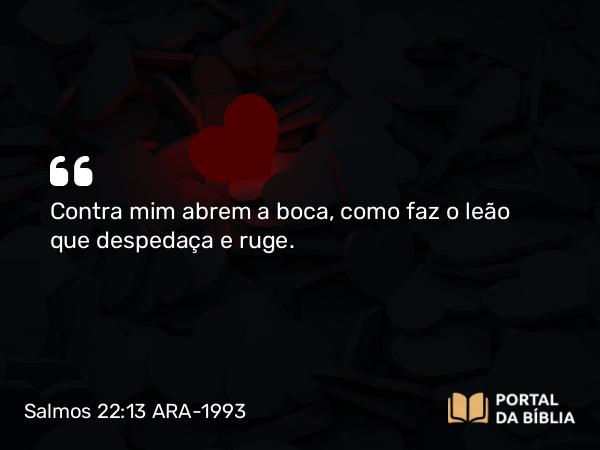 Salmos 22:13 ARA-1993 - Contra mim abrem a boca, como faz o leão que despedaça e ruge.