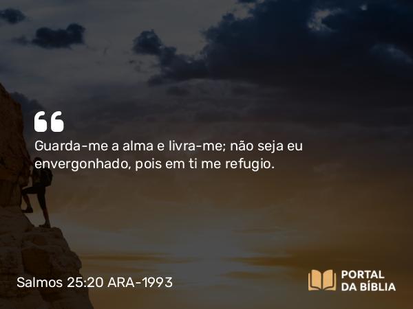 Salmos 25:20 ARA-1993 - Guarda-me a alma e livra-me; não seja eu envergonhado, pois em ti me refugio.