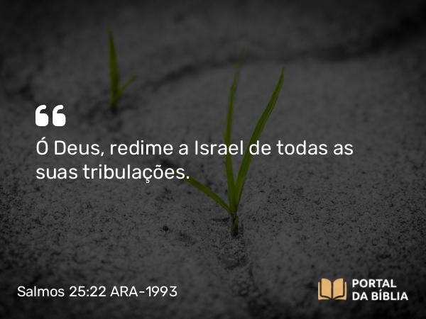 Salmos 25:22 ARA-1993 - Ó Deus, redime a Israel de todas as suas tribulações.