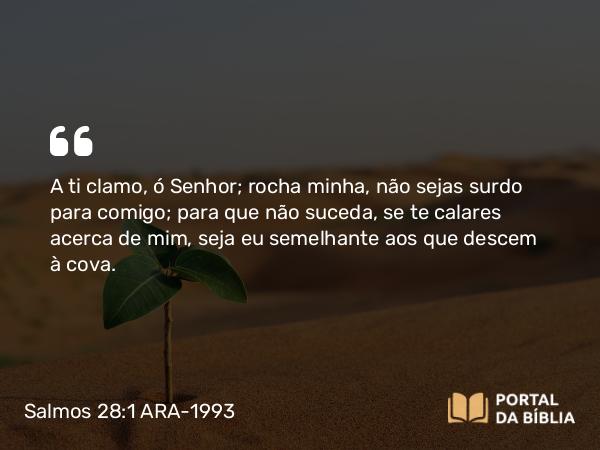 Salmos 28:1 ARA-1993 - A ti clamo, ó Senhor; rocha minha, não sejas surdo para comigo; para que não suceda, se te calares acerca de mim, seja eu semelhante aos que descem à cova.