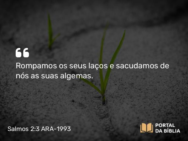 Salmos 2:3 ARA-1993 - Rompamos os seus laços e sacudamos de nós as suas algemas.