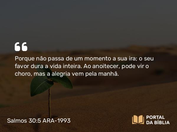 Salmos 30:5 ARA-1993 - Porque não passa de um momento a sua ira; o seu favor dura a vida inteira. Ao anoitecer, pode vir o choro, mas a alegria vem pela manhã.