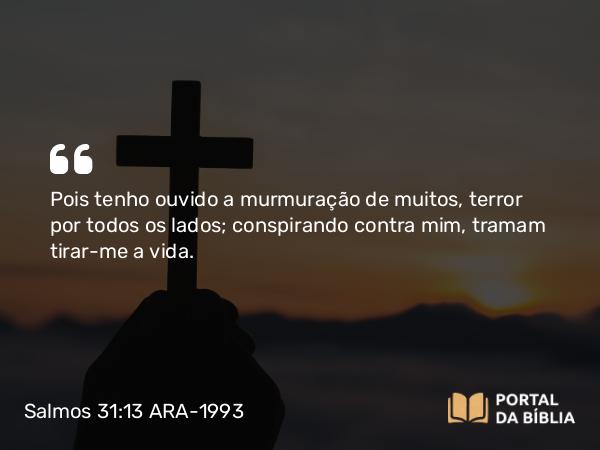 Salmos 31:13 ARA-1993 - Pois tenho ouvido a murmuração de muitos, terror por todos os lados; conspirando contra mim, tramam tirar-me a vida.