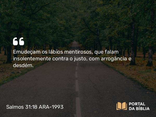 Salmos 31:18 ARA-1993 - Emudeçam os lábios mentirosos, que falam insolentemente contra o justo, com arrogância e desdém.