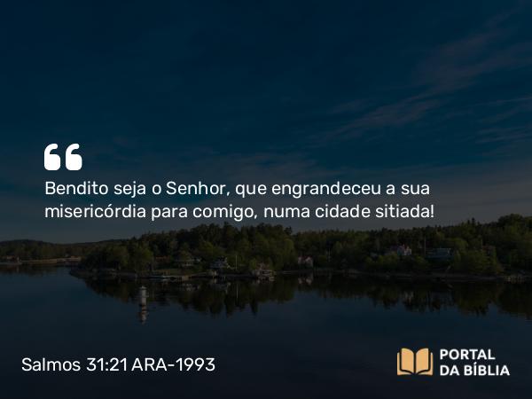 Salmos 31:21-22 ARA-1993 - Bendito seja o Senhor, que engrandeceu a sua misericórdia para comigo, numa cidade sitiada!