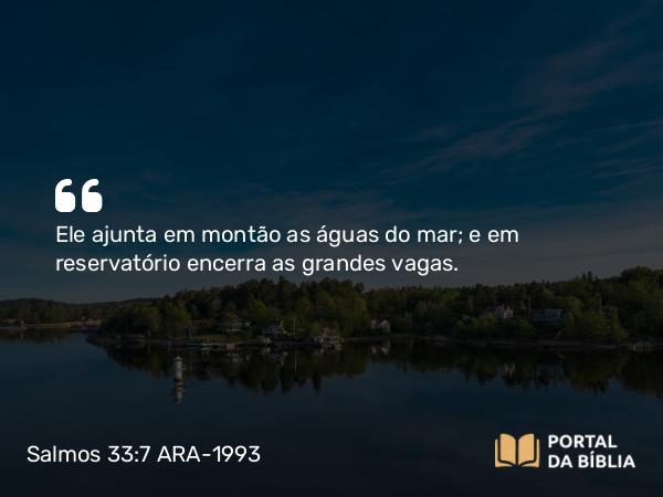 Salmos 33:7 ARA-1993 - Ele ajunta em montão as águas do mar; e em reservatório encerra as grandes vagas.