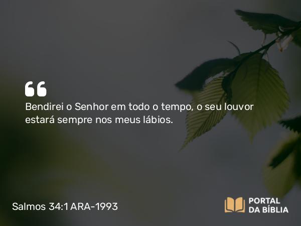 Salmos 34:1 ARA-1993 - SenhorBendirei o Senhor em todo o tempo, o seu louvor estará sempre nos meus lábios.