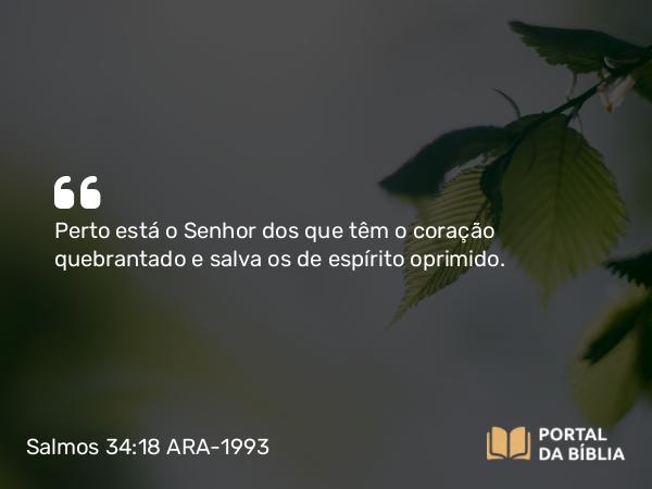 Salmos 34:18 ARA-1993 - Perto está o Senhor dos que têm o coração quebrantado e salva os de espírito oprimido.