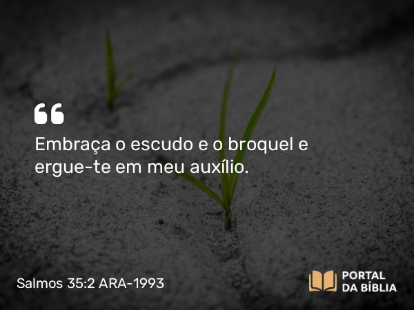 Salmos 35:2 ARA-1993 - Embraça o escudo e o broquel e ergue-te em meu auxílio.