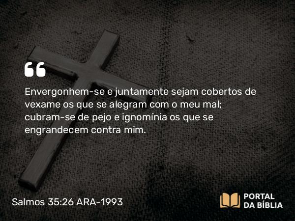 Salmos 35:26 ARA-1993 - Envergonhem-se e juntamente sejam cobertos de vexame os que se alegram com o meu mal; cubram-se de pejo e ignomínia os que se engrandecem contra mim.