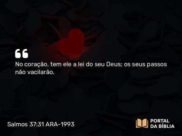 Salmos 37:31 ARA-1993 - No coração, tem ele a lei do seu Deus; os seus passos não vacilarão.