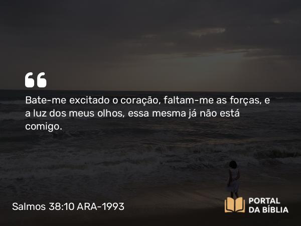 Salmos 38:10 ARA-1993 - Bate-me excitado o coração, faltam-me as forças, e a luz dos meus olhos, essa mesma já não está comigo.