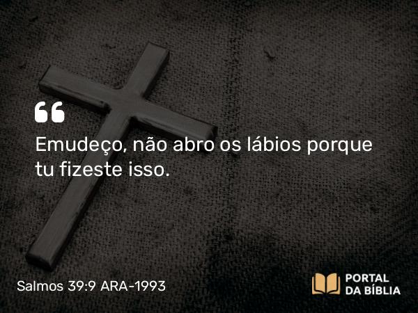 Salmos 39:9 ARA-1993 - Emudeço, não abro os lábios porque tu fizeste isso.