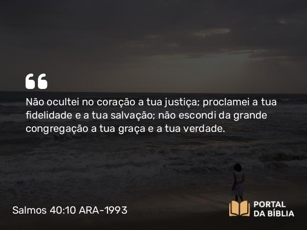 Salmos 40:10 ARA-1993 - Não ocultei no coração a tua justiça; proclamei a tua fidelidade e a tua salvação; não escondi da grande congregação a tua graça e a tua verdade.