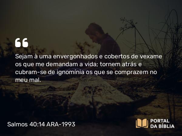 Salmos 40:14 ARA-1993 - Sejam à uma envergonhados e cobertos de vexame os que me demandam a vida; tornem atrás e cubram-se de ignomínia os que se comprazem no meu mal.