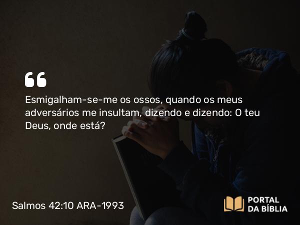 Salmos 42:10 ARA-1993 - Esmigalham-se-me os ossos, quando os meus adversários me insultam, dizendo e dizendo: O teu Deus, onde está?