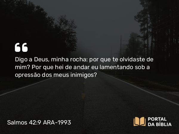 Salmos 42:9 ARA-1993 - Digo a Deus, minha rocha: por que te olvidaste de mim? Por que hei de andar eu lamentando sob a opressão dos meus inimigos?