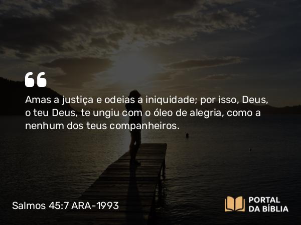 Salmos 45:7 ARA-1993 - Amas a justiça e odeias a iniquidade; por isso, Deus, o teu Deus, te ungiu com o óleo de alegria, como a nenhum dos teus companheiros.