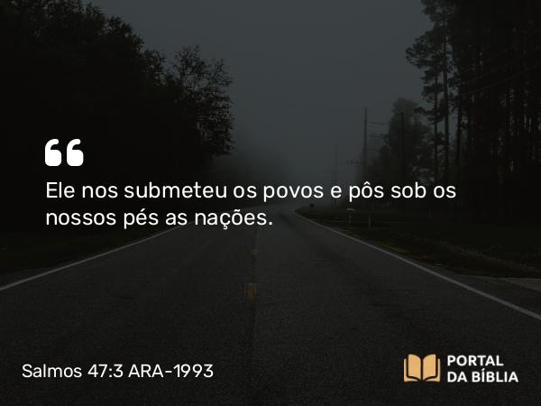 Salmos 47:3 ARA-1993 - Ele nos submeteu os povos e pôs sob os nossos pés as nações.