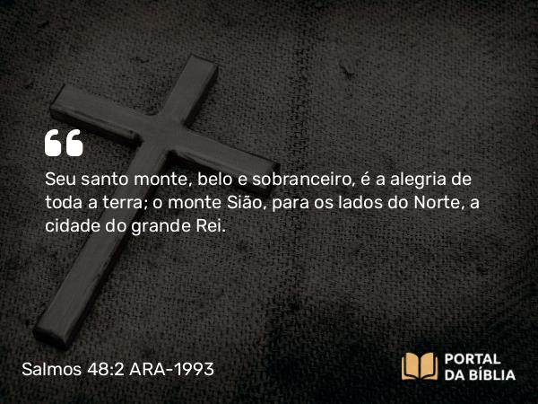 Salmos 48:2 ARA-1993 - Seu santo monte, belo e sobranceiro, é a alegria de toda a terra; o monte Sião, para os lados do Norte, a cidade do grande Rei.