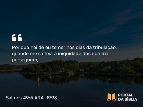 Salmos 49:5 ARA-1993 - Por que hei de eu temer nos dias da tribulação, quando me salteia a iniquidade dos que me perseguem,