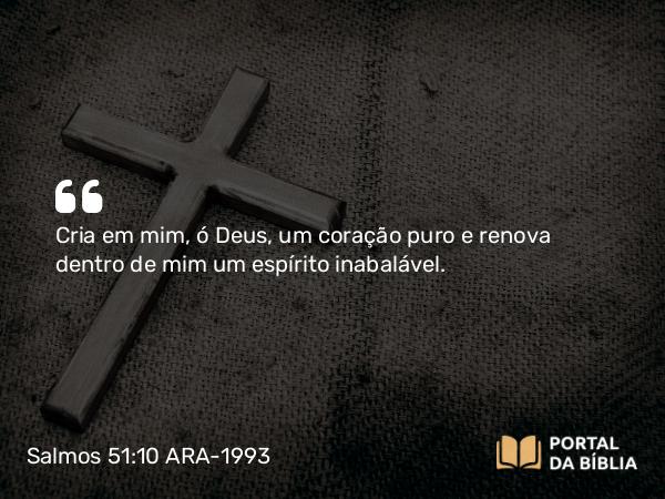 Salmos 51:10 ARA-1993 - Cria em mim, ó Deus, um coração puro e renova dentro de mim um espírito inabalável.