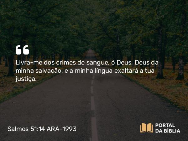 Salmos 51:14 ARA-1993 - Livra-me dos crimes de sangue, ó Deus, Deus da minha salvação, e a minha língua exaltará a tua justiça.