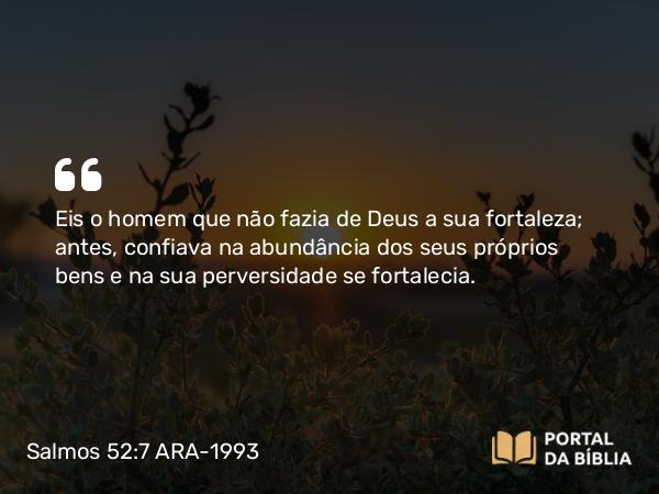 Salmos 52:7 ARA-1993 - Eis o homem que não fazia de Deus a sua fortaleza; antes, confiava na abundância dos seus próprios bens e na sua perversidade se fortalecia.