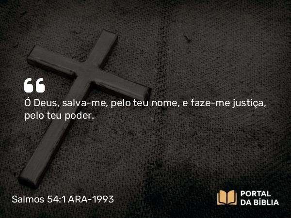 Salmos 54:1 ARA-1993 - Ó Deus, salva-me, pelo teu nome, e faze-me justiça, pelo teu poder.