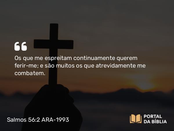 Salmos 56:2 ARA-1993 - Os que me espreitam continuamente querem ferir-me; e são muitos os que atrevidamente me combatem.