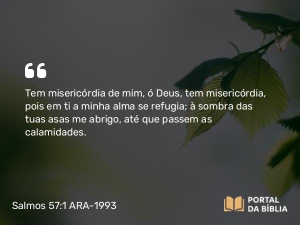 Salmos 57:1 ARA-1993 - Tem misericórdia de mim, ó Deus, tem misericórdia, pois em ti a minha alma se refugia; à sombra das tuas asas me abrigo, até que passem as calamidades.