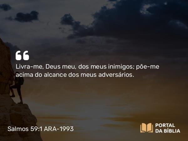 Salmos 59:1 ARA-1993 - Livra-me, Deus meu, dos meus inimigos; põe-me acima do alcance dos meus adversários.