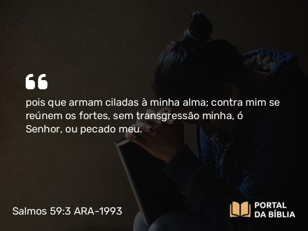 Salmos 59:3-4 ARA-1993 - pois que armam ciladas à minha alma; contra mim se reúnem os fortes, sem transgressão minha, ó Senhor, ou pecado meu.