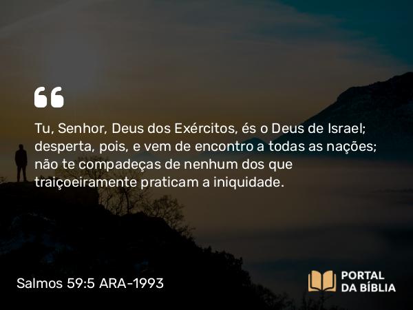 Salmos 59:5 ARA-1993 - Tu, Senhor, Deus dos Exércitos, és o Deus de Israel; desperta, pois, e vem de encontro a todas as nações; não te compadeças de nenhum dos que traiçoeiramente praticam a iniquidade.