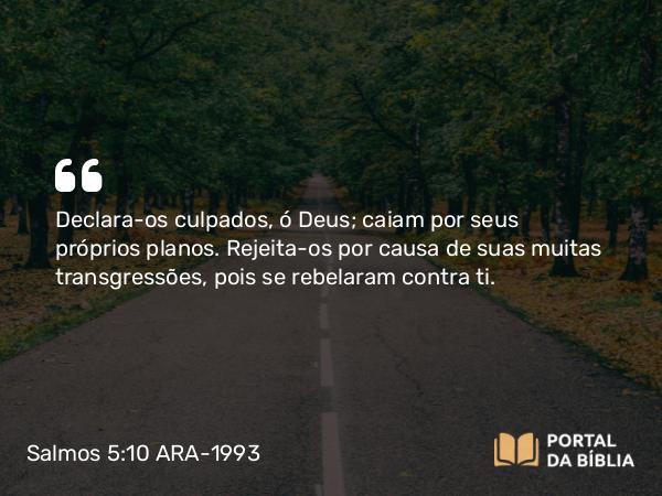 Salmos 5:10 ARA-1993 - Declara-os culpados, ó Deus; caiam por seus próprios planos. Rejeita-os por causa de suas muitas transgressões, pois se rebelaram contra ti.