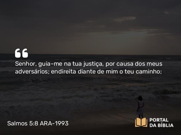 Salmos 5:8 ARA-1993 - Senhor, guia-me na tua justiça, por causa dos meus adversários; endireita diante de mim o teu caminho;