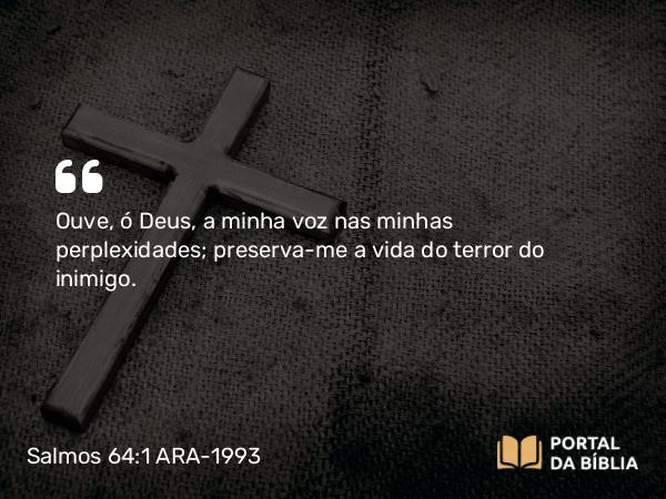 Salmos 64:1 ARA-1993 - Ouve, ó Deus, a minha voz nas minhas perplexidades; preserva-me a vida do terror do inimigo.