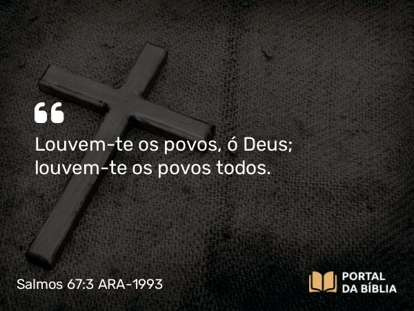 Salmos 67:3 ARA-1993 - Louvem-te os povos, ó Deus; louvem-te os povos todos.