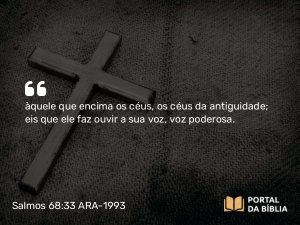 Salmos 68:33 ARA-1993 - àquele que encima os céus, os céus da antiguidade; eis que ele faz ouvir a sua voz, voz poderosa.