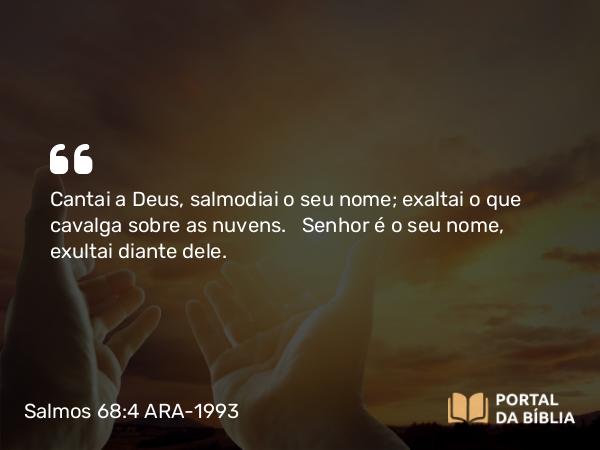 Salmos 68:4 ARA-1993 - Cantai a Deus, salmodiai o seu nome; exaltai o que cavalga sobre as nuvens. Senhor é o seu nome, exultai diante dele.